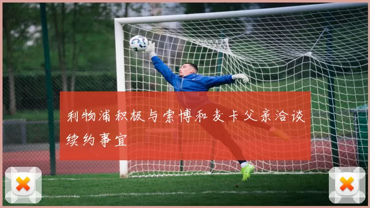 利物浦积极与索博和麦卡父亲洽谈续约事宜