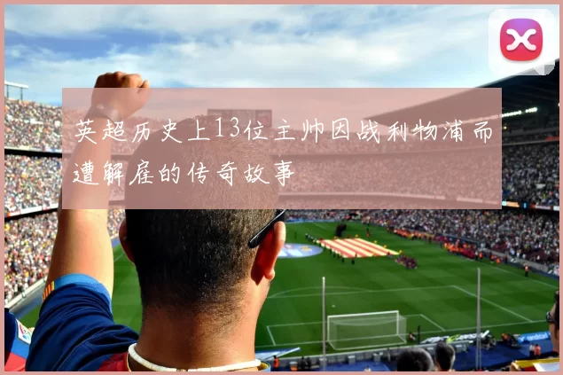 英超历史上13位主帅因战利物浦而遭解雇的传奇故事