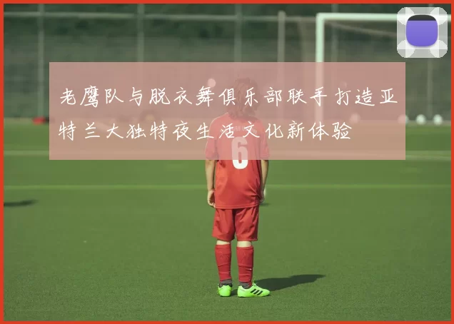 老鹰队与脱衣舞俱乐部联手打造亚特兰大独特夜生活文化新体验