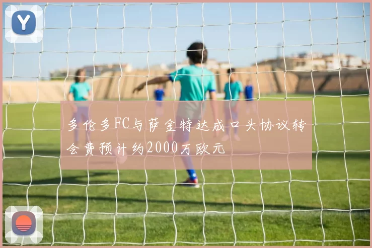 多伦多FC与萨金特达成口头协议转会费预计约2000万欧元