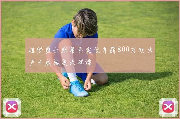 追梦勇士新角色定位年薪800万助力卢卡成就更大辉煌