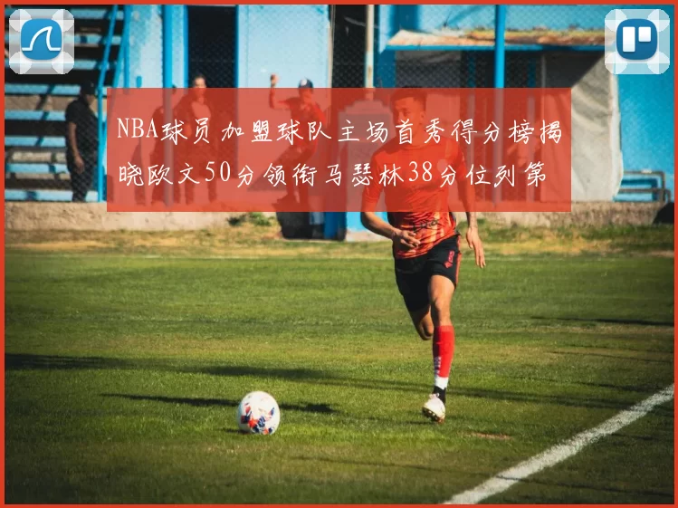 NBA球员加盟球队主场首秀得分榜揭晓欧文50分领衔马瑟林38分位列第四