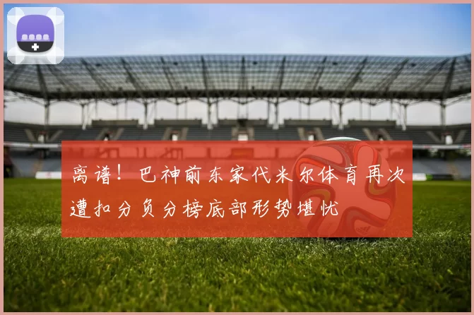 离谱！巴神前东家代米尔体育再次遭扣分负分榜底部形势堪忧