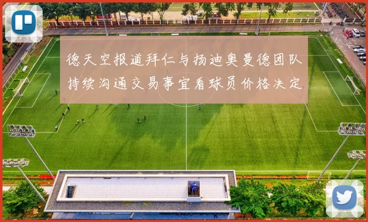 德天空报道拜仁与扬迪奥曼德团队持续沟通交易事宜看球员价格决定成败