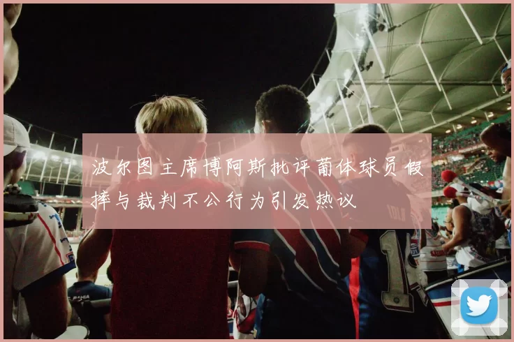 波尔图主席博阿斯批评葡体球员假摔与裁判不公行为引发热议