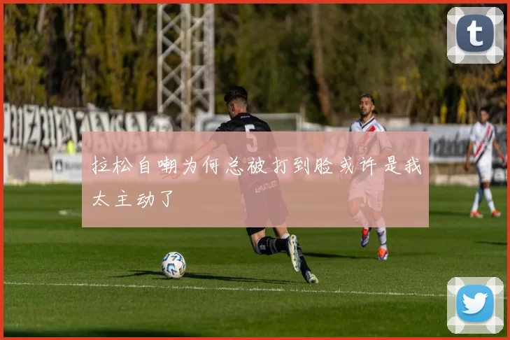 拉松自嘲为何总被打到脸或许是我太主动了