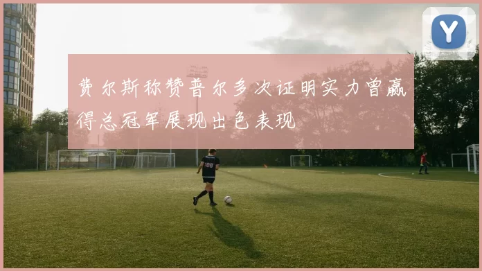 费尔斯称赞普尔多次证明实力曾赢得总冠军展现出色表现