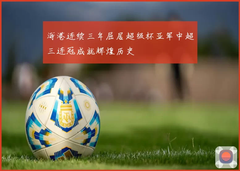 海港连续三年屈居超级杯亚军中超三连冠成就辉煌历史