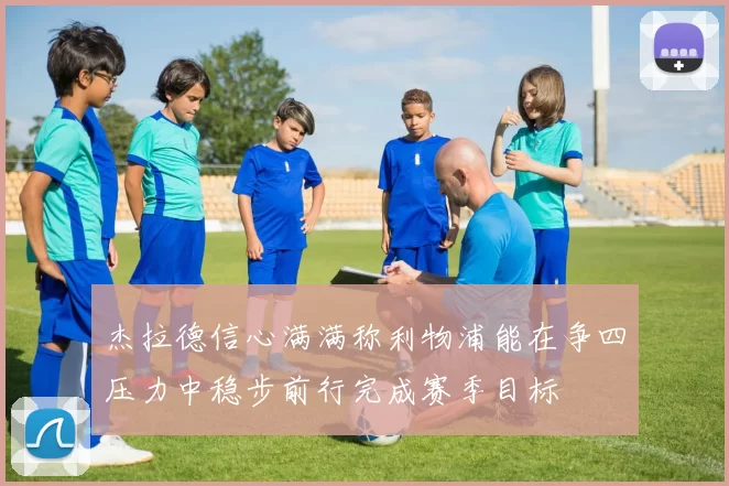 杰拉德信心满满称利物浦能在争四压力中稳步前行完成赛季目标