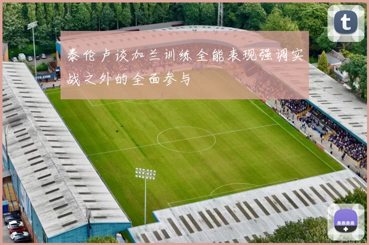 泰伦卢谈加兰训练全能表现强调实战之外的全面参与