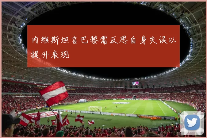 内维斯坦言巴黎需反思自身失误以提升表现