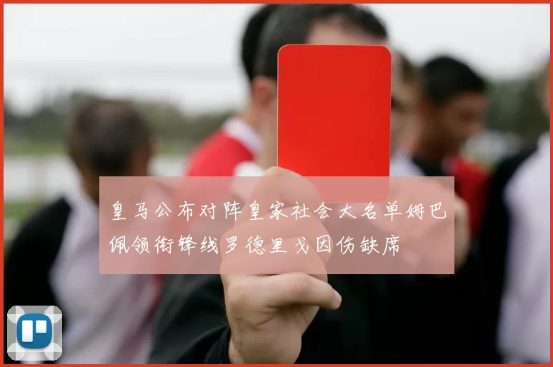 皇马公布对阵皇家社会大名单姆巴佩领衔锋线罗德里戈因伤缺席