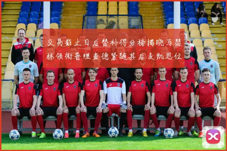 交易截止日后替补得分榜揭晓马瑟林领衔普理查德紧随其后麦凯恩位列第三
