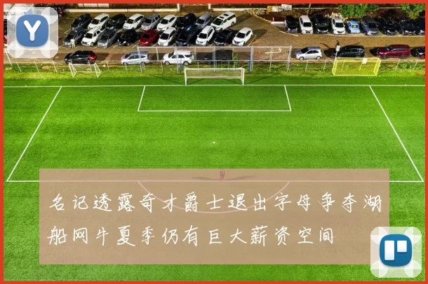 名记透露奇才爵士退出字母争夺湖船网牛夏季仍有巨大薪资空间