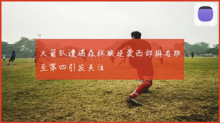 火箭队遭遇森林狼逆袭西部排名跌至第四引发关注