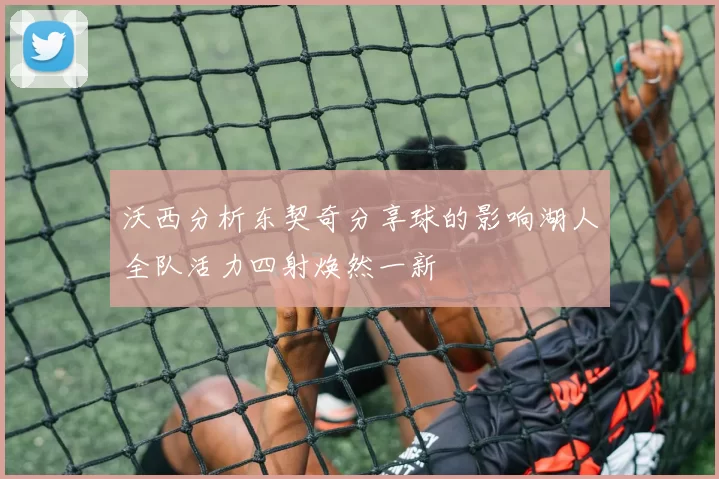 沃西分析东契奇分享球的影响湖人全队活力四射焕然一新