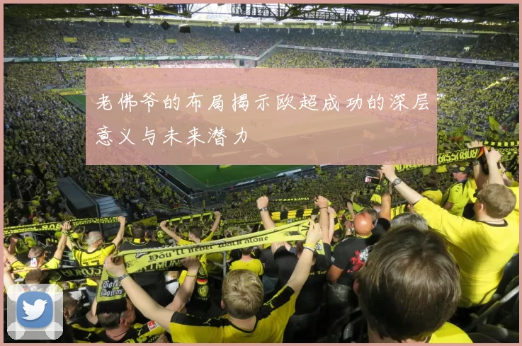 老佛爷的布局揭示欧超成功的深层意义与未来潜力