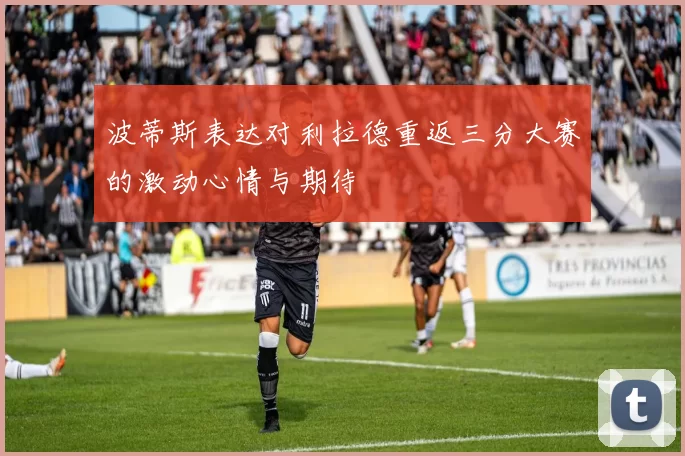 波蒂斯表达对利拉德重返三分大赛的激动心情与期待