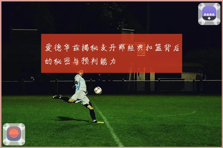 爱德华兹揭秘麦丹那经典扣篮背后的秘密与预判能力