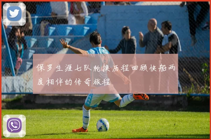 保罗生涯七队轮换历程回顾快船两度相伴的传奇旅程