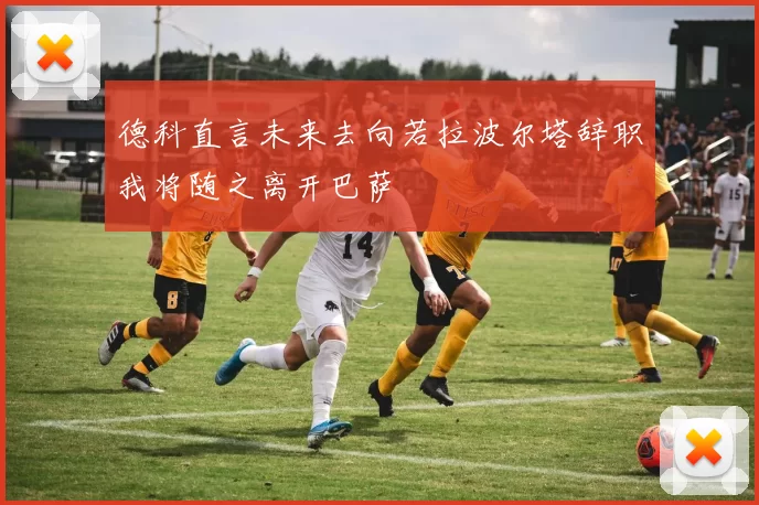 德科直言未来去向若拉波尔塔辞职我将随之离开巴萨