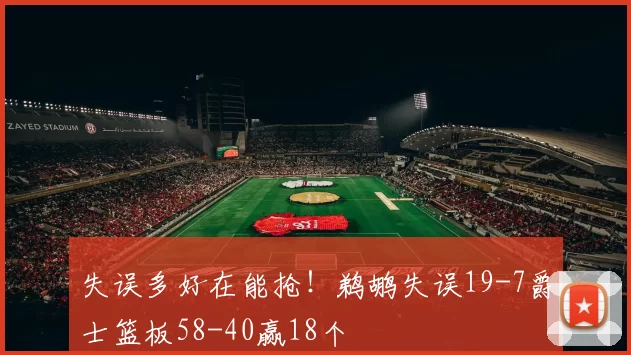 失误多好在能抢！鹈鹕失误19-7爵士篮板58-40赢18个