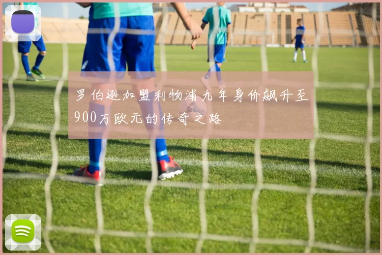 罗伯逊加盟利物浦九年身价飙升至900万欧元的传奇之路
