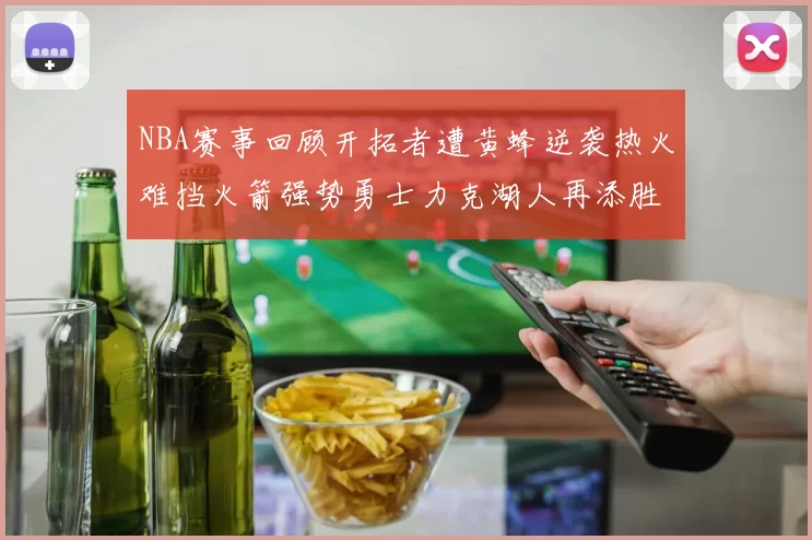NBA赛事回顾开拓者遭黄蜂逆袭热火难挡火箭强势勇士力克湖人再添胜绩