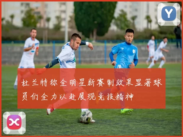 杜兰特称全明星新赛制效果显著球员们全力以赴展现竞技精神