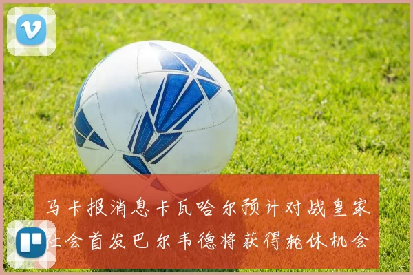 马卡报消息卡瓦哈尔预计对战皇家社会首发巴尔韦德将获得轮休机会