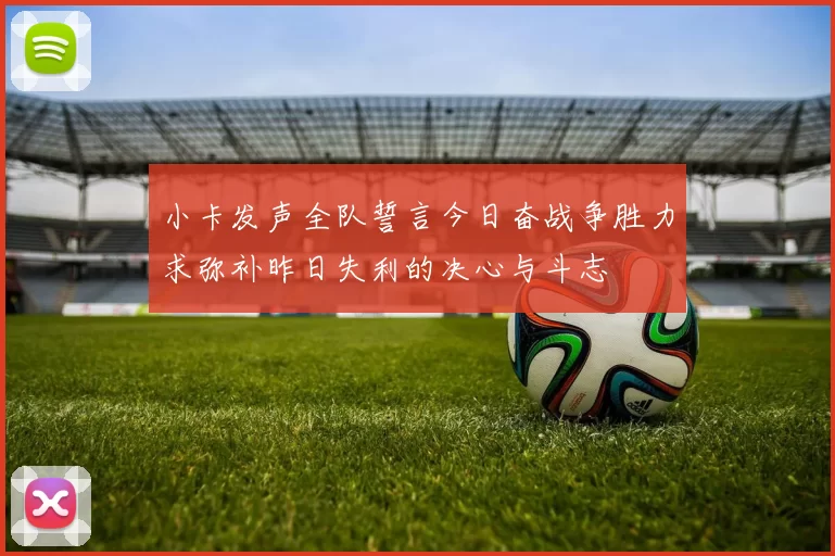 小卡发声全队誓言今日奋战争胜力求弥补昨日失利的决心与斗志