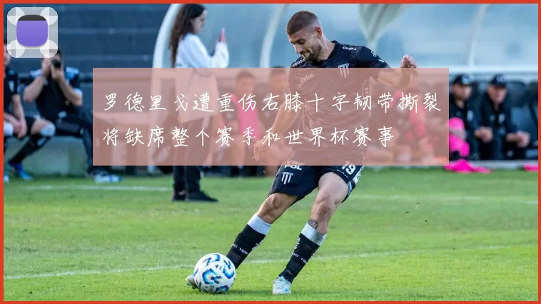 罗德里戈遭重伤右膝十字韧带撕裂将缺席整个赛季和世界杯赛事