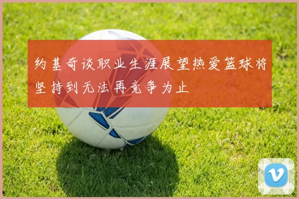 约基奇谈职业生涯展望热爱篮球将坚持到无法再竞争为止